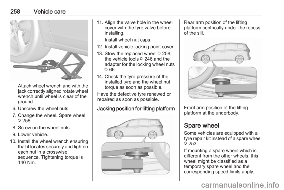 OPEL ZAFIRA TOURER 2017  Owners Manual 258Vehicle care
Attach wheel wrench and with the
jack correctly aligned rotate wheel wrench until wheel is clear of the
ground.
6. Unscrew the wheel nuts. 7. Change the wheel. Spare wheel 3 258
8. Scr