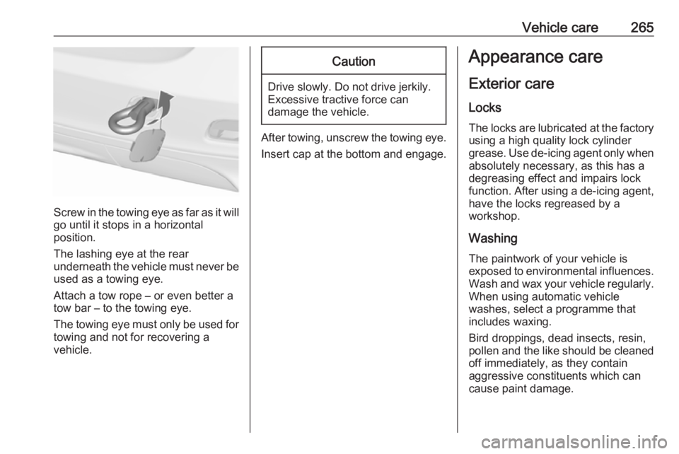 OPEL ZAFIRA TOURER 2017  Owners Manual Vehicle care265
Screw in the towing eye as far as it will
go until it stops in a horizontal
position.
The lashing eye at the rear
underneath the vehicle must never be used as a towing eye.
Attach a to