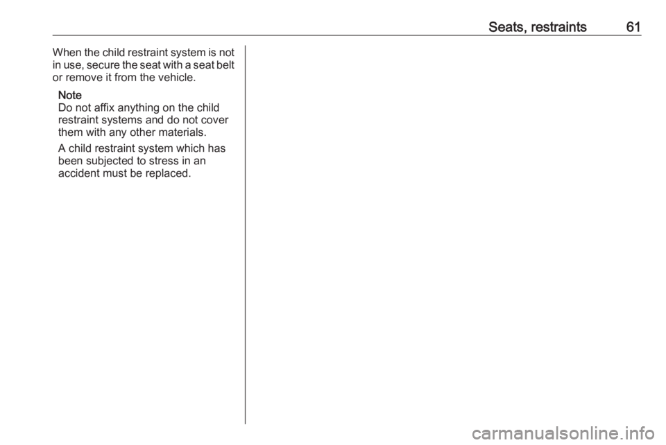 OPEL ZAFIRA TOURER 2017 Repair Manual Seats, restraints61When the child restraint system is not
in use, secure the seat with a seat belt or remove it from the vehicle.
Note
Do not affix anything on the child restraint systems and do not c
