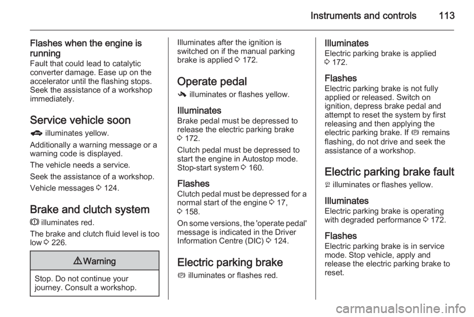 OPEL ZAFIRA TOURER 2016  Owners Manual Instruments and controls113
Flashes when the engine is
running Fault that could lead to catalyticconverter damage. Ease up on the
accelerator until the flashing stops.
Seek the assistance of a worksho