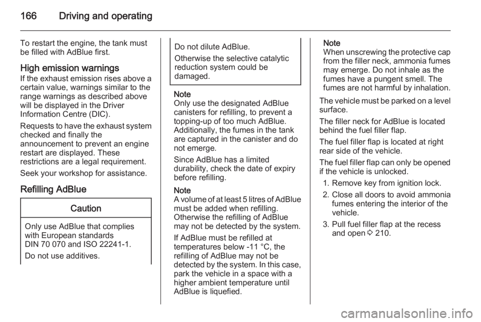 OPEL ZAFIRA TOURER 2016  Owners Manual 166Driving and operating
To restart the engine, the tank must
be filled with AdBlue first.
High emission warnings
If the exhaust emission rises above a
certain value, warnings similar to the
range war