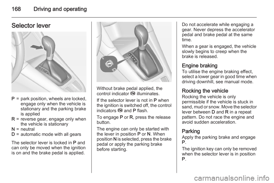 OPEL ZAFIRA TOURER 2016  Owners Manual 168Driving and operatingSelector leverP=park position, wheels are locked,engage only when the vehicle is
stationary and the parking brake
is appliedR=reverse gear, engage only when
the vehicle is stat