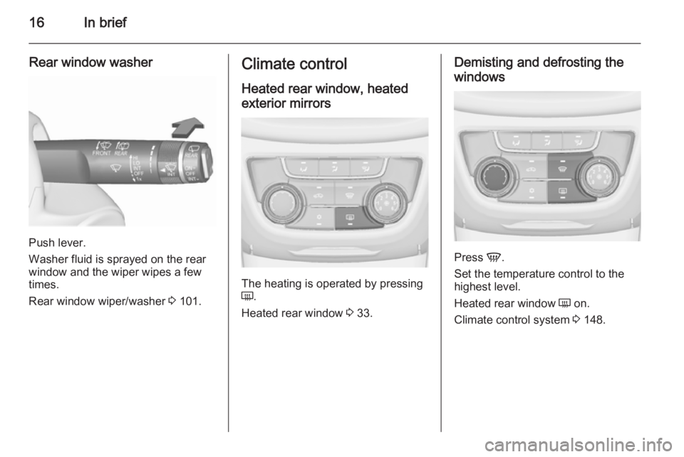 OPEL ZAFIRA TOURER 2016 User Guide 16In brief
Rear window washer
Push lever.
Washer fluid is sprayed on the rear
window and the wiper wipes a few
times.
Rear window wiper/washer  3 101.
Climate control
Heated rear window, heated
exteri
