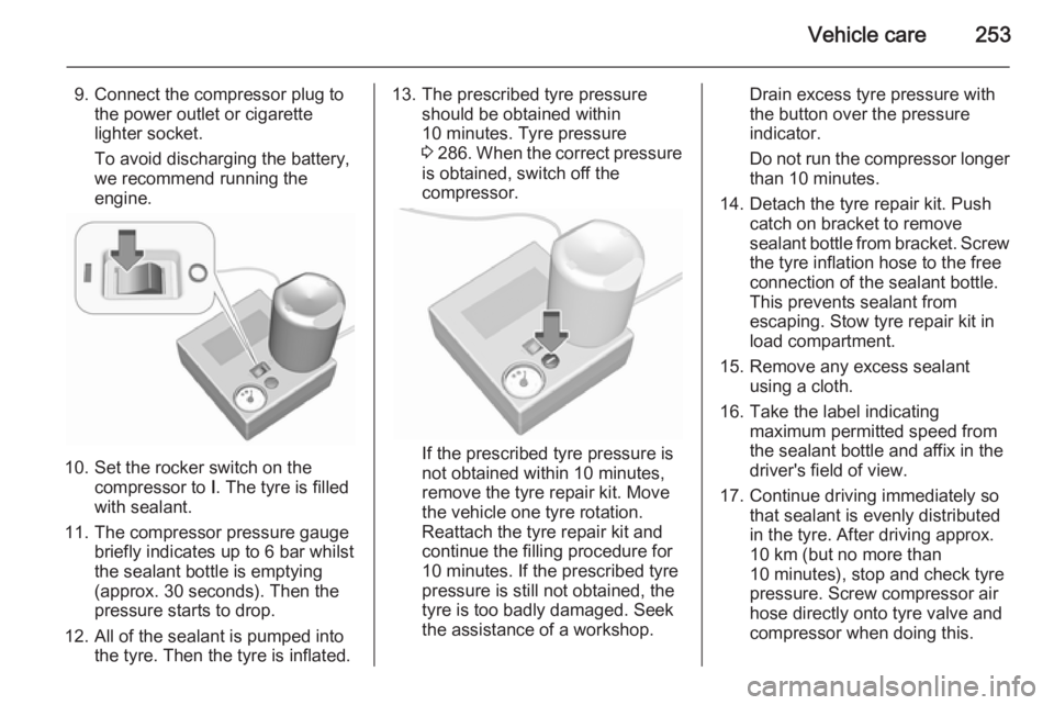 OPEL ZAFIRA TOURER 2016  Owners Manual Vehicle care253
9. Connect the compressor plug tothe power outlet or cigarette
lighter socket.
To avoid discharging the battery,
we recommend running the
engine.
10. Set the rocker switch on the compr