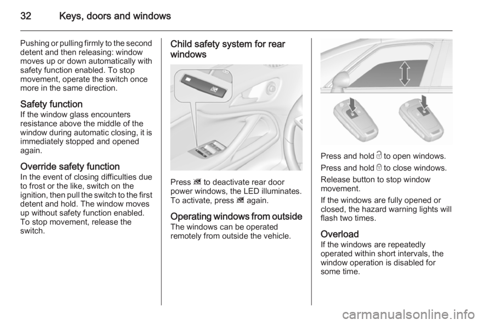 OPEL ZAFIRA TOURER 2016 Owners Guide 32Keys, doors and windows
Pushing or pulling firmly to the second
detent and then releasing: window
moves up or down automatically with
safety function enabled. To stop
movement, operate the switch on