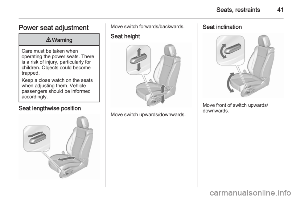 OPEL ZAFIRA TOURER 2016 Service Manual Seats, restraints41Power seat adjustment9Warning
Care must be taken when
operating the power seats. There
is a risk of injury, particularly for
children. Objects could become
trapped.
Keep a close wat