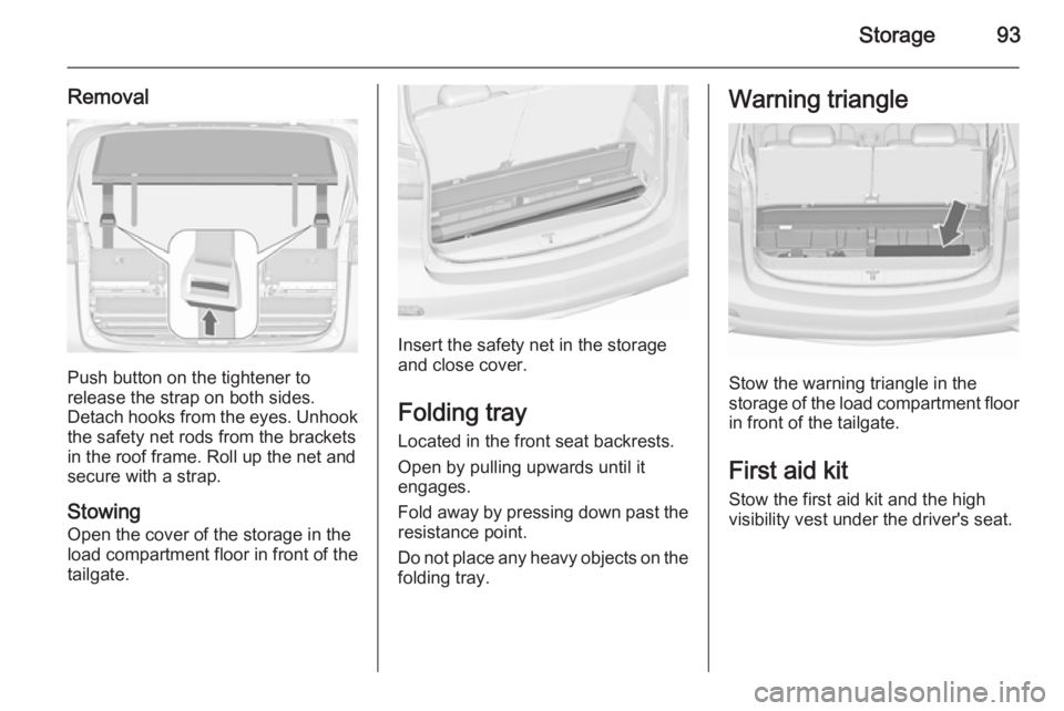 OPEL ZAFIRA TOURER 2016  Owners Manual Storage93
Removal
Push button on the tightener to
release the strap on both sides.
Detach hooks from the eyes. Unhook
the safety net rods from the brackets in the roof frame. Roll up the net and
secur