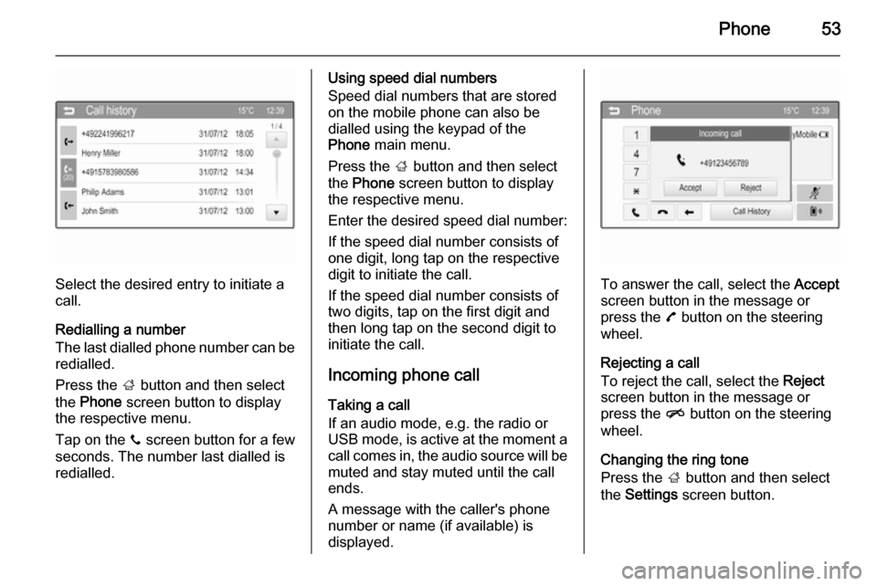 VAUXHALL ADAM 2014  Infotainment system Phone53
Select the desired entry to initiate a
call.
Redialling a number
The last dialled phone number can be
redialled.
Press the  ; button and then select
the  Phone  screen button to display
the re
