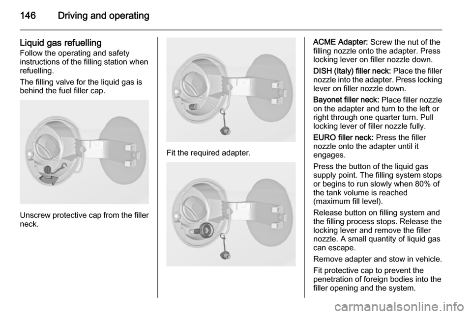 VAUXHALL ADAM 2014  Owners Manual 146Driving and operating
Liquid gas refuellingFollow the operating and safety
instructions of the filling station when
refuelling.
The filling valve for the liquid gas is
behind the fuel filler cap.
U