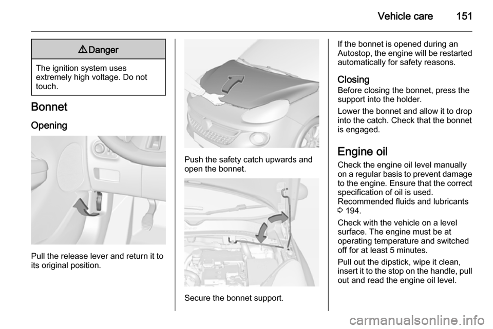 VAUXHALL ADAM 2014  Owners Manual Vehicle care1519Danger
The ignition system uses
extremely high voltage. Do not
touch.
Bonnet
Opening
Pull the release lever and return it to
its original position.
Push the safety catch upwards and op