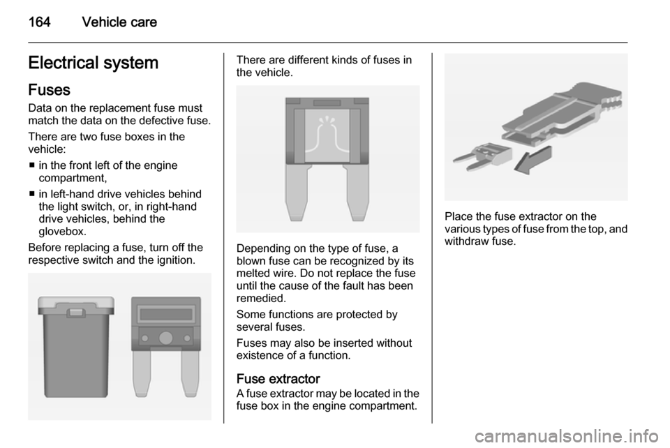 VAUXHALL ADAM 2014  Owners Manual 164Vehicle careElectrical systemFuses
Data on the replacement fuse must
match the data on the defective fuse.
There are two fuse boxes in the
vehicle:
■ in the front left of the engine compartment,
