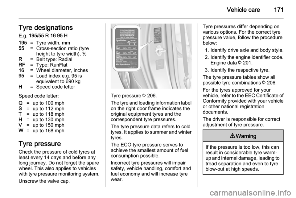 VAUXHALL ADAM 2014  Owners Manual Vehicle care171Tyre designationsE.g.  195/55 R 16 95 H195=Tyre width, mm55=Cross-section ratio (tyre
height to tyre width), %R=Belt type: RadialRF=Type: RunFlat16=Wheel diameter, inches95=Load index e