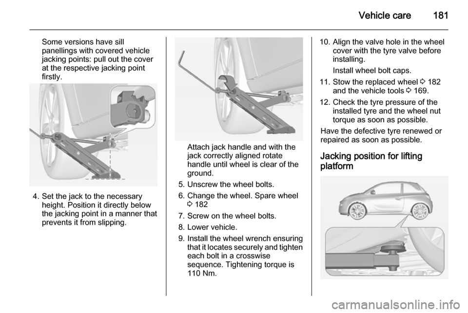 VAUXHALL ADAM 2014  Owners Manual Vehicle care181
Some versions have sill
panellings with covered vehicle
jacking points: pull out the cover
at the respective jacking point
firstly.
4. Set the jack to the necessary height. Position it