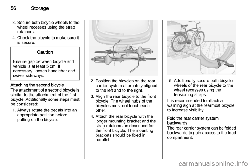 VAUXHALL ADAM 2014 Workshop Manual 56Storage
3.Secure both bicycle wheels to the
wheel recesses using the strap
retainers.
4. Check the bicycle to make sure it is secure.Caution
Ensure gap between bicycle and
vehicle is at least 5 cm. 