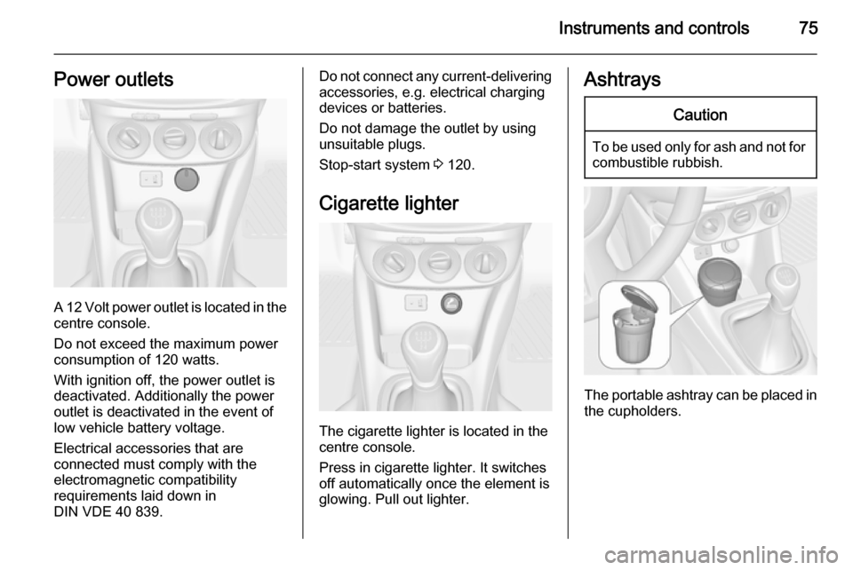 VAUXHALL ADAM 2014  Owners Manual Instruments and controls75Power outlets
A 12 Volt power outlet is located in the
centre console.
Do not exceed the maximum power
consumption of 120 watts.
With ignition off, the power outlet is
deacti