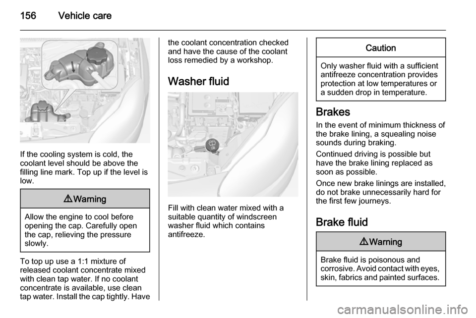 VAUXHALL ADAM 2015  Owners Manual 156Vehicle care
If the cooling system is cold, the
coolant level should be above the
filling line mark. Top up if the level is
low.
9 Warning
Allow the engine to cool before
opening the cap. Carefully