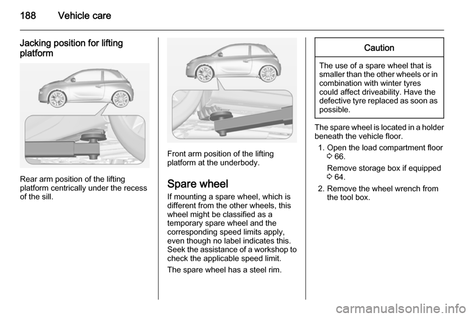 VAUXHALL ADAM 2015  Owners Manual 188Vehicle care
Jacking position for liftingplatform
Rear arm position of the lifting
platform centrically under the recess
of the sill.
Front arm position of the lifting
platform at the underbody.
Sp