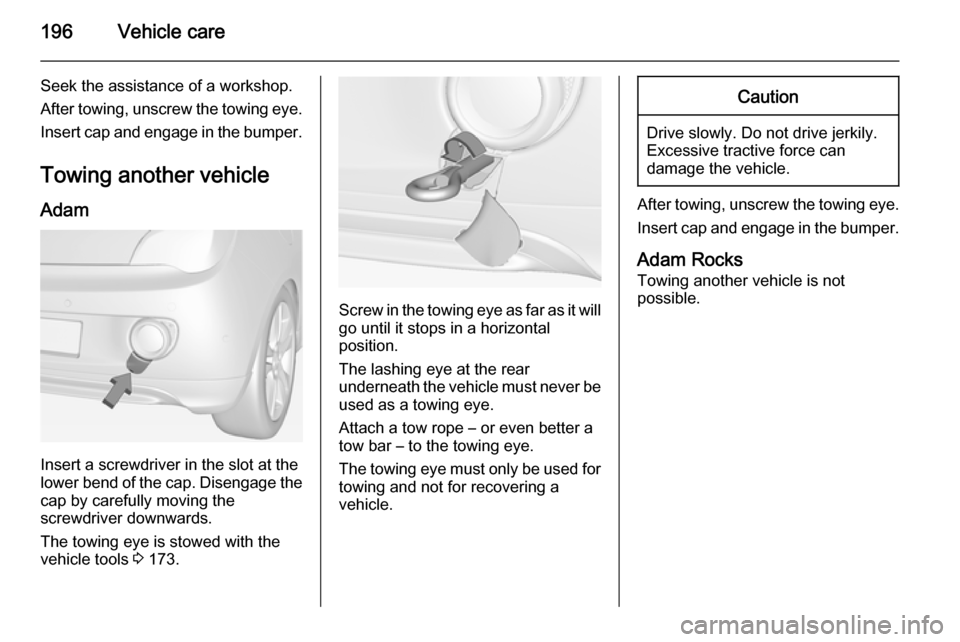 VAUXHALL ADAM 2015  Owners Manual 196Vehicle care
Seek the assistance of a workshop.After towing, unscrew the towing eye.
Insert cap and engage in the bumper.
Towing another vehicle
Adam
Insert a screwdriver in the slot at the
lower b