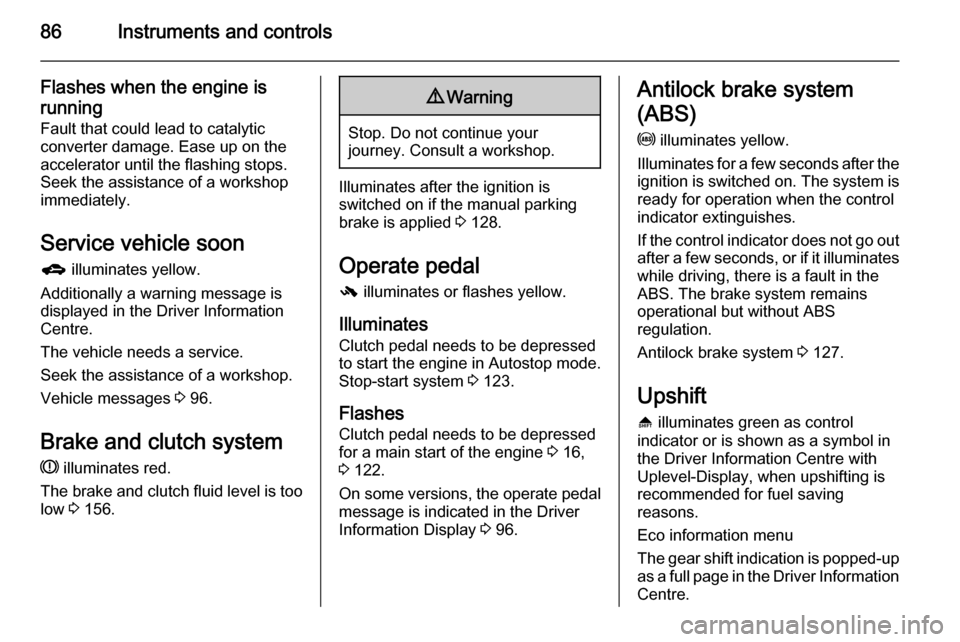 VAUXHALL ADAM 2015  Owners Manual 86Instruments and controls
Flashes when the engine isrunning
Fault that could lead to catalytic
converter damage. Ease up on the
accelerator until the flashing stops.
Seek the assistance of a workshop