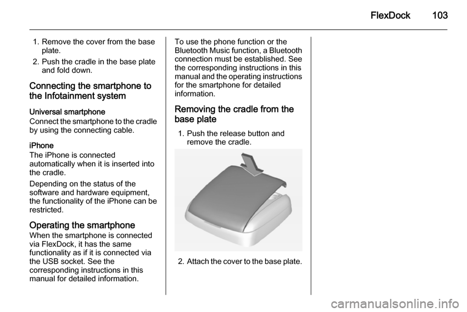 VAUXHALL ADAM 2015.5 Infotainment system FlexDock103
1. Remove the cover from the baseplate.
2. Push the cradle in the base plate and fold down.
Connecting the smartphone to
the Infotainment system
Universal smartphone
Connect the smartphone VAUXHALL ADAM 2015.5 Infotainment system FlexDock103
1. Remove the cover from the baseplate.
2. Push the cradle in the base plate and fold down.
Connecting the smartphone to
the Infotainment system
Universal smartphone
Connect the smartphone