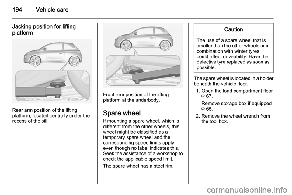 VAUXHALL ADAM 2015.5  Owners Manual 194Vehicle care
Jacking position for liftingplatform
Rear arm position of the lifting
platform, located centrally under the
recess of the sill.
Front arm position of the lifting platform at the underb