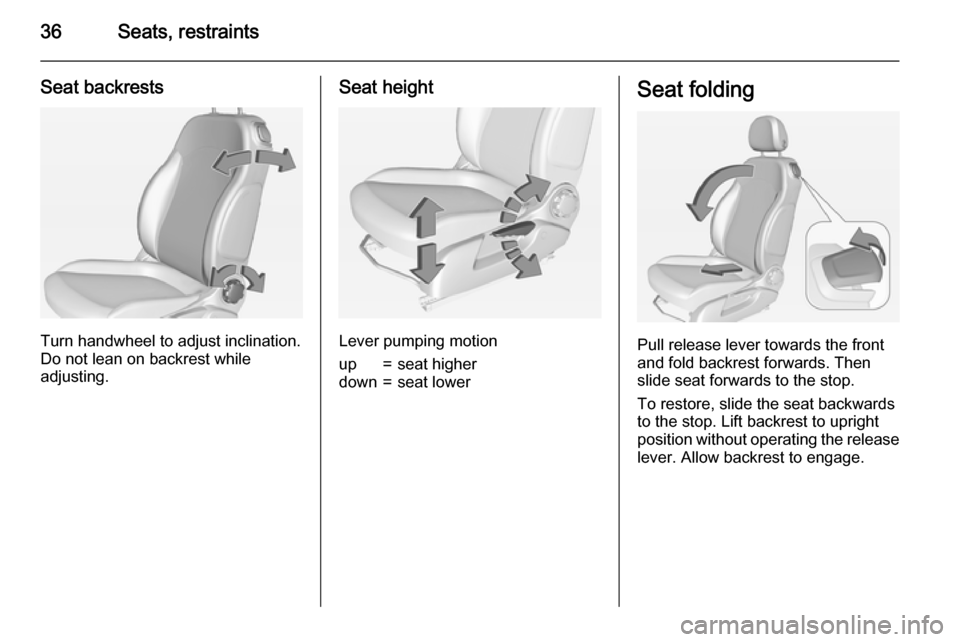 VAUXHALL ADAM 2015.5  Owners Manual 36Seats, restraints
Seat backrests
Turn handwheel to adjust inclination.
Do not lean on backrest while
adjusting.
Seat height
Lever pumping motion
up=seat higherdown=seat lowerSeat folding
Pull releas