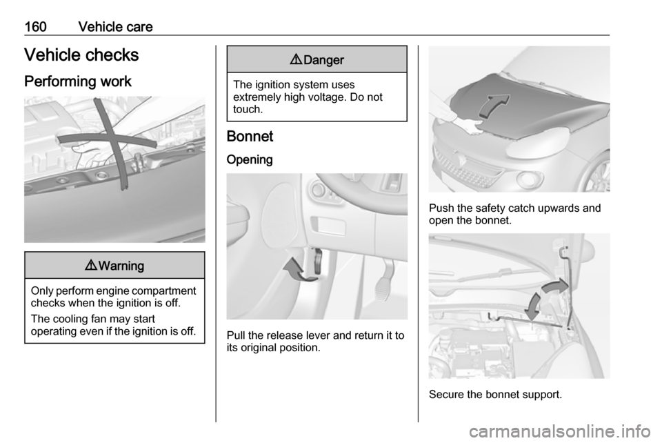 VAUXHALL ADAM 2016  Owners Manual 160Vehicle careVehicle checks
Performing work9 Warning
Only perform engine compartment
checks when the ignition is off.
The cooling fan may start
operating even if the ignition is off.
9 Danger
The ig