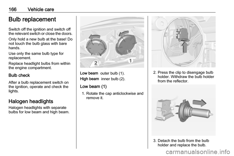 VAUXHALL ADAM 2016  Owners Manual 166Vehicle careBulb replacement
Switch off the ignition and switch off
the relevant switch or close the doors.
Only hold a new bulb at the base! Do not touch the bulb glass with bare
hands.
Use only t