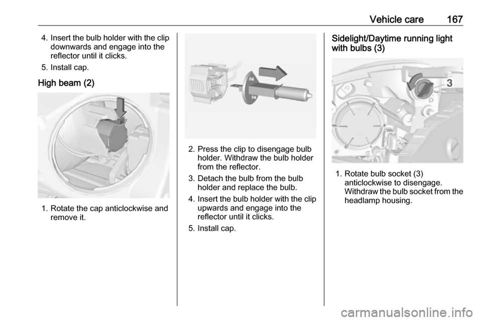 VAUXHALL ADAM 2016  Owners Manual Vehicle care1674.Insert the bulb holder with the clip
downwards and engage into the
reflector until it clicks.
5. Install cap.
High beam (2)
1. Rotate the cap anticlockwise and remove it.
2. Press the