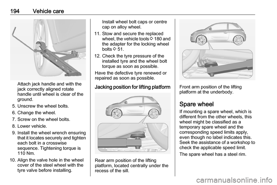 VAUXHALL ADAM 2016  Owners Manual 194Vehicle care
Attach jack handle and with the
jack correctly aligned rotate handle until wheel is clear of theground.
5. Unscrew the wheel bolts.
6. Change the wheel.
7. Screw on the wheel bolts.
8.