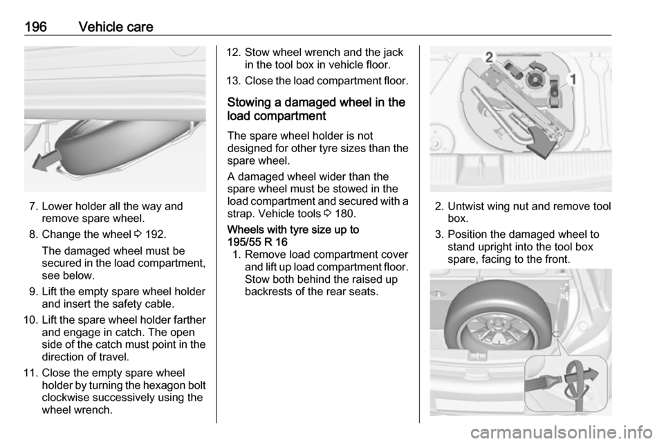 VAUXHALL ADAM 2016  Owners Manual 196Vehicle care
7. Lower holder all the way andremove spare wheel.
8. Change the wheel  3 192.
The damaged wheel must be
secured in the load compartment,
see below.
9. Lift the empty spare wheel holde