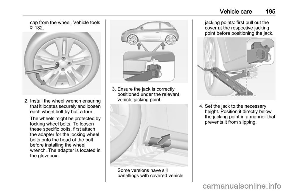 VAUXHALL ADAM 2016.5  Owners Manual Vehicle care195cap from the wheel. Vehicle tools
3  182.
2. Install the wheel wrench ensuring
that it locates securely and loosen
each wheel bolt by half a turn.
The wheels might be protected by
locki