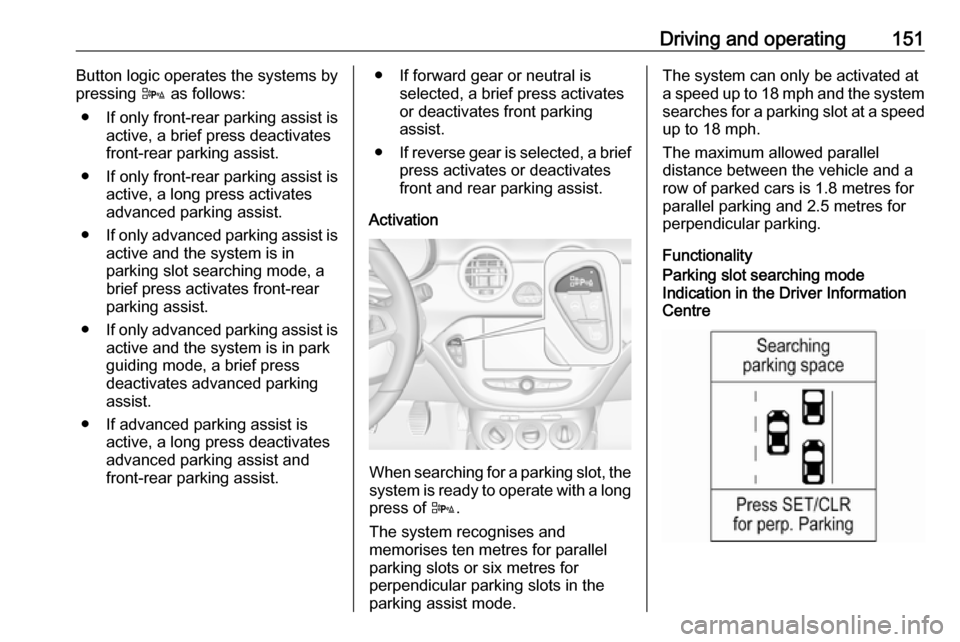 VAUXHALL ADAM 2018 Owners Guide Driving and operating151Button logic operates the systems by
pressing  D as follows:
● If only front-rear parking assist is active, a brief press deactivates
front-rear parking assist.
● If only f