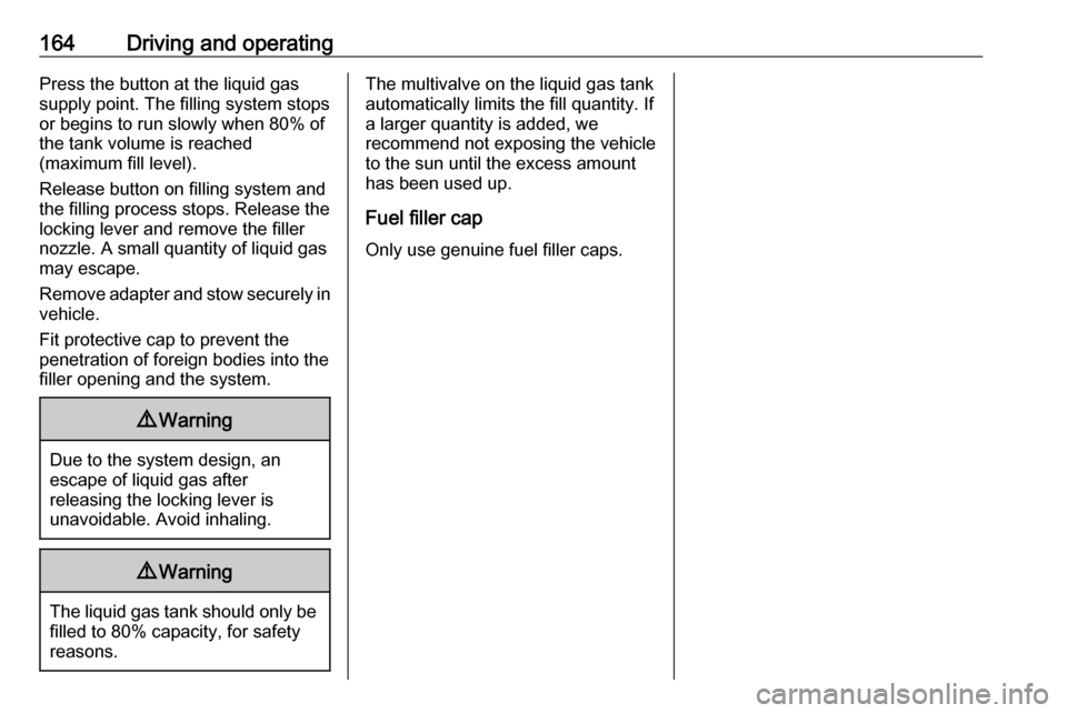 VAUXHALL ADAM 2018.5  Owners Manual 164Driving and operatingPress the button at the liquid gas
supply point. The filling system stops
or begins to run slowly when 80% of
the tank volume is reached
(maximum fill level).
Release button on