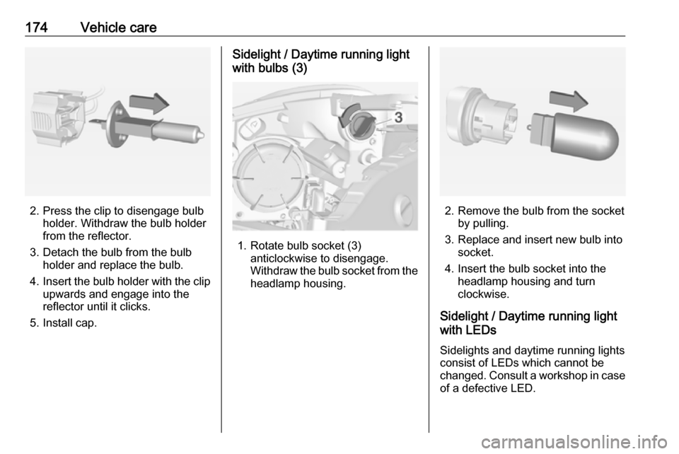 VAUXHALL ADAM 2018.5  Owners Manual 174Vehicle care
2. Press the clip to disengage bulbholder. Withdraw the bulb holder
from the reflector.
3. Detach the bulb from the bulb holder and replace the bulb.
4. Insert the bulb holder with the