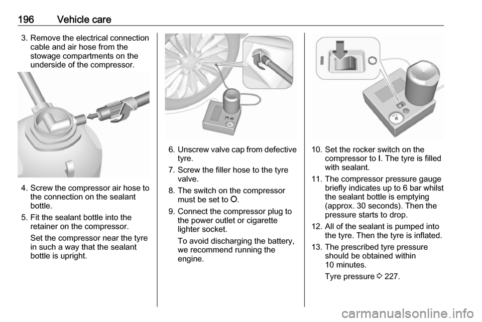 VAUXHALL ADAM 2018.5 Owners Guide 196Vehicle care3. Remove the electrical connectioncable and air hose from the
stowage compartments on the
underside of the compressor.
4. Screw the compressor air hose to
the connection on the sealant