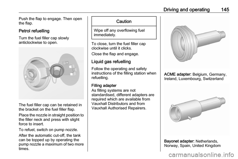 VAUXHALL ADAM 2019  Owners Manual Driving and operating145Push the flap to engage. Then openthe flap.
Petrol refuelling Turn the fuel filler cap slowly
anticlockwise to open.
The fuel filler cap can be retained in
the bracket on the f