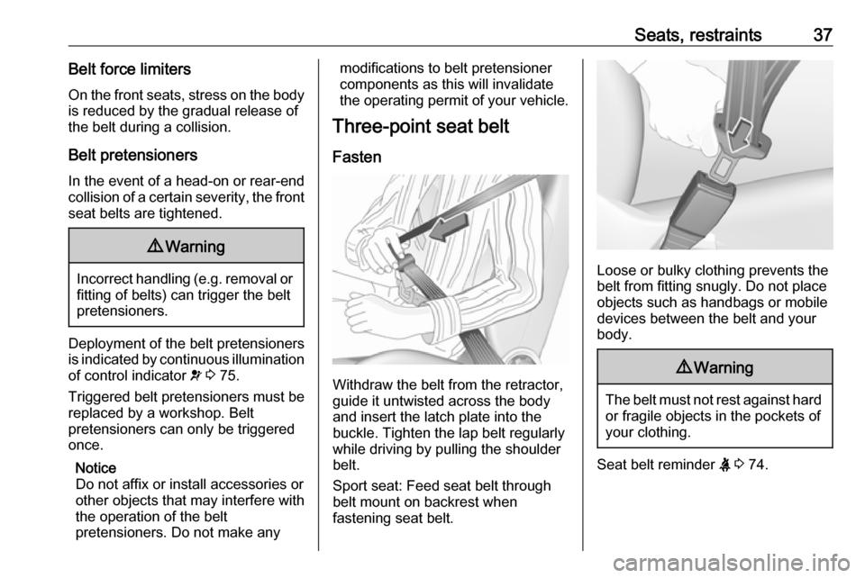 VAUXHALL ADAM 2019 Owners Guide Seats, restraints37Belt force limiters
On the front seats, stress on the body is reduced by the gradual release of
the belt during a collision.
Belt pretensioners In the event of a head-on or rear-end