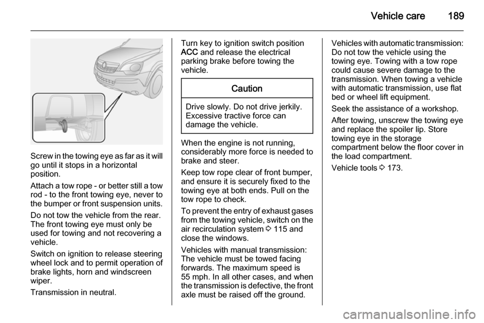 VAUXHALL ANTARA 2014  Owners Manual Vehicle care189
Screw in the towing eye as far as it will
go until it stops in a horizontal
position.
Attach a tow rope - or better still a tow
rod - to the front towing eye, never to
the bumper or fr