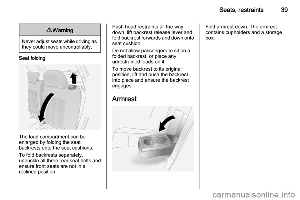 VAUXHALL ANTARA 2014 Service Manual Seats, restraints399Warning
Never adjust seats while driving as
they could move uncontrollably.
Seat folding
The load compartment can be
enlarged by folding the seat
backrests onto the seat cushions.
VAUXHALL ANTARA 2014 Service Manual Seats, restraints399Warning
Never adjust seats while driving as
they could move uncontrollably.
Seat folding
The load compartment can be
enlarged by folding the seat
backrests onto the seat cushions.