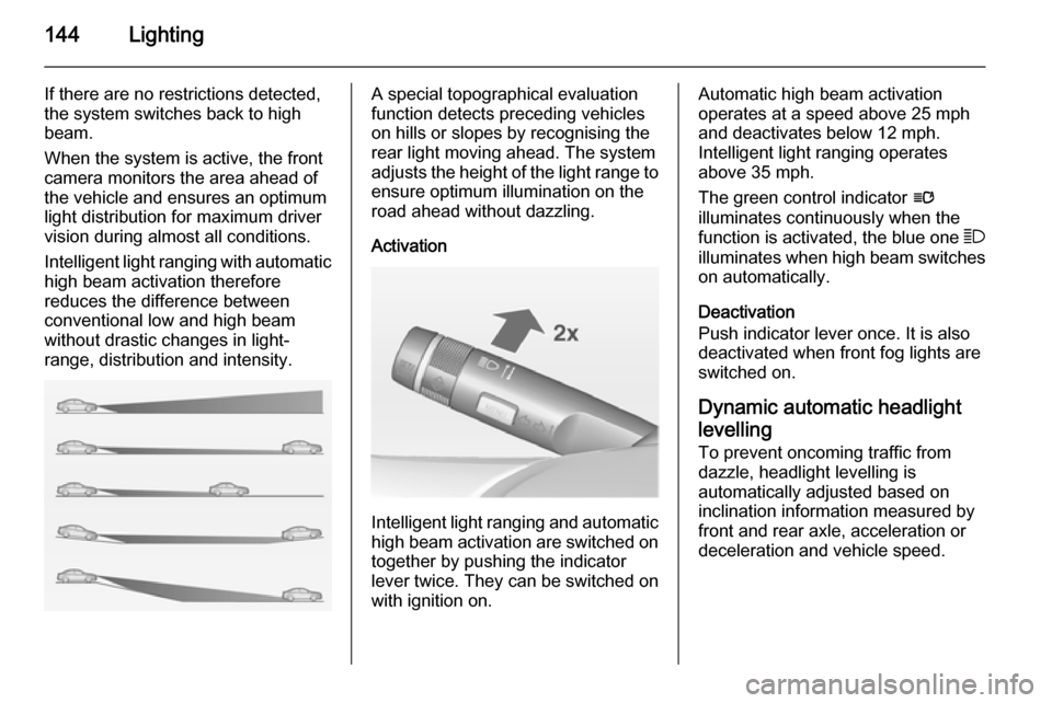 VAUXHALL ASTRA J 2014  Owners Manual 144Lighting
If there are no restrictions detected,the system switches back to high
beam.
When the system is active, the front
camera monitors the area ahead of
the vehicle and ensures an optimum
light