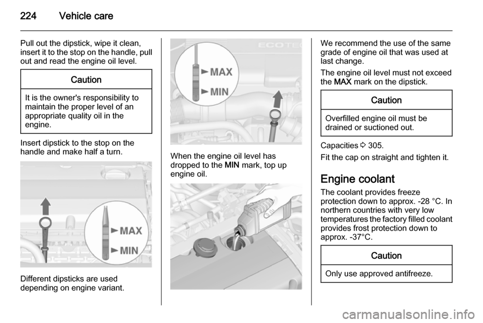 VAUXHALL ASTRA J 2014  Owners Manual 224Vehicle care
Pull out the dipstick, wipe it clean,insert it to the stop on the handle, pull
out and read the engine oil level.Caution
It is the owners responsibility to
maintain the proper level o