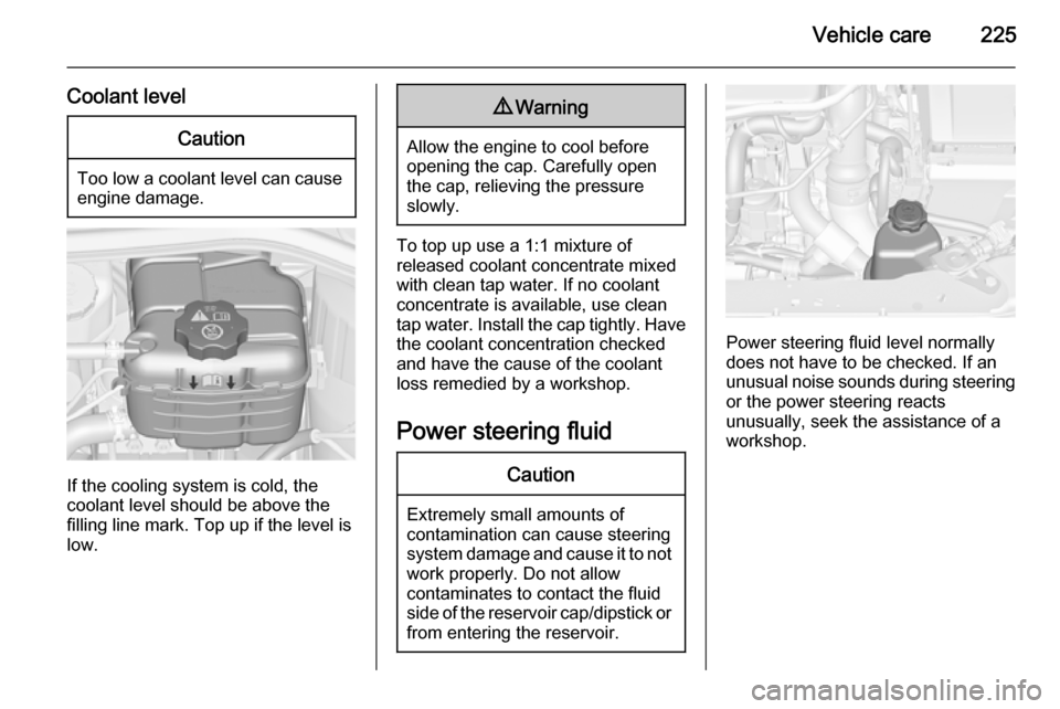 VAUXHALL ASTRA J 2014  Owners Manual Vehicle care225
Coolant levelCaution
Too low a coolant level can causeengine damage.
If the cooling system is cold, the
coolant level should be above the
filling line mark. Top up if the level is
low.