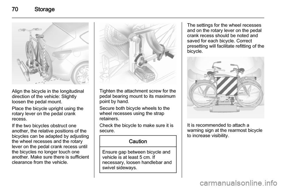 VAUXHALL ASTRA J 2014  Owners Manual 70Storage
Align the bicycle in the longitudinal
direction of the vehicle: Slightly
loosen the pedal mount.
Place the bicycle upright using the
rotary lever on the pedal crank
recess.
If the two bicycl