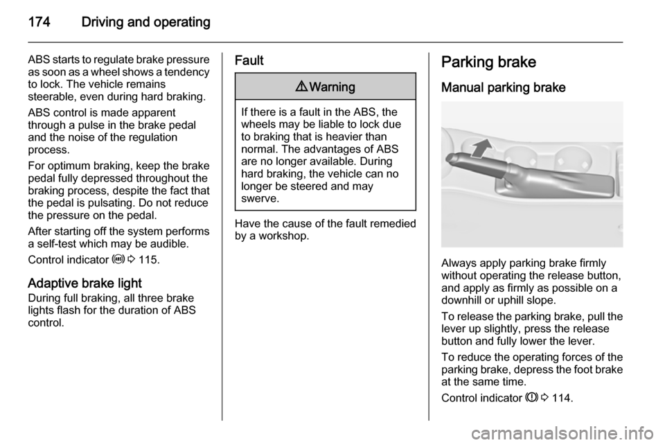 VAUXHALL ASTRA J 2014.25  Owners Manual 174Driving and operating
ABS starts to regulate brake pressureas soon as a wheel shows a tendency to lock. The vehicle remains
steerable, even during hard braking.
ABS control is made apparent
through