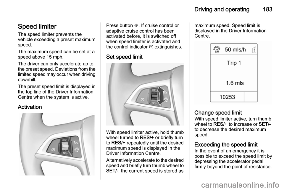 VAUXHALL ASTRA J 2014.25  Owners Manual Driving and operating183Speed limiterThe speed limiter prevents the
vehicle exceeding a preset maximum
speed.
The maximum speed can be set at a
speed above 15 mph.
The driver can only accelerate up to