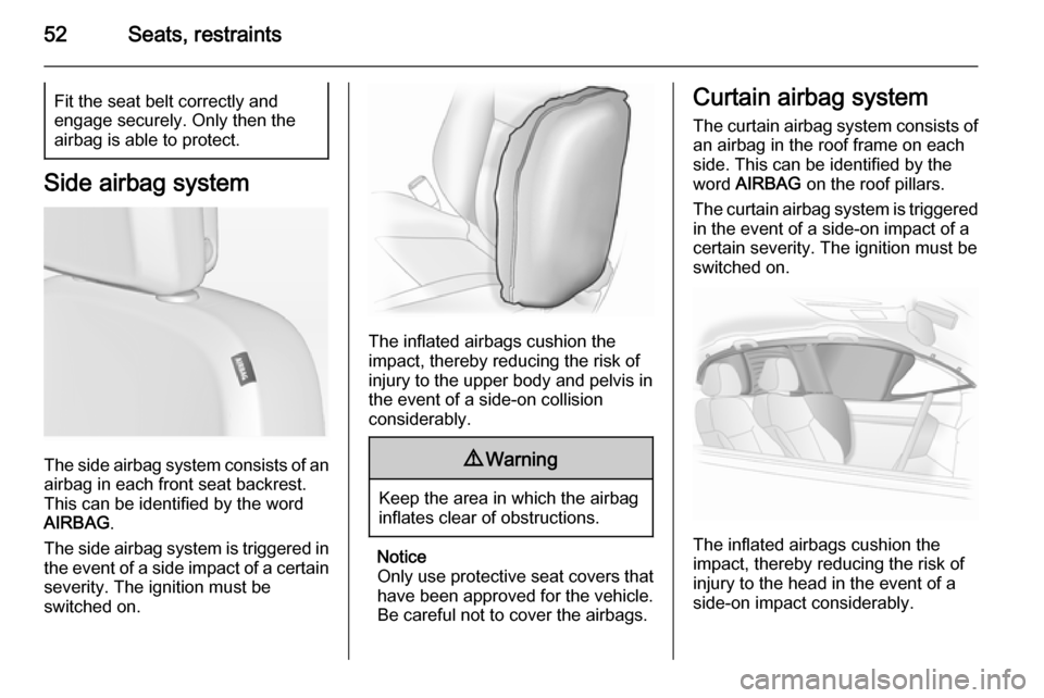 VAUXHALL ASTRA J 2014.25  Owners Manual 52Seats, restraintsFit the seat belt correctly and
engage securely. Only then the
airbag is able to protect.
Side airbag system
The side airbag system consists of an
airbag in each front seat backrest