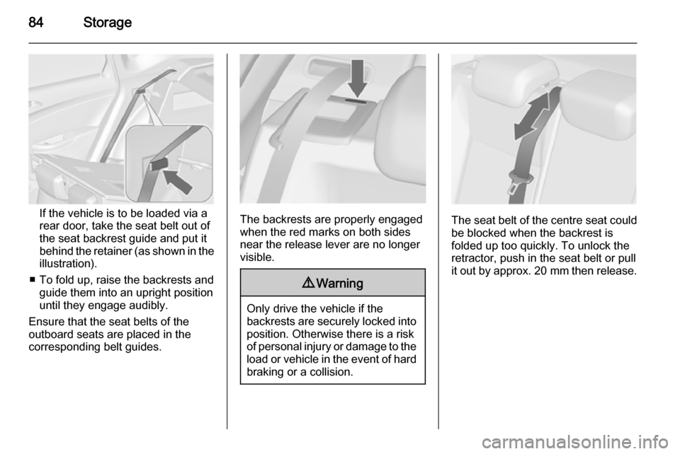 VAUXHALL ASTRA J 2014.25 Manual Online 84Storage
If the vehicle is to be loaded via arear door, take the seat belt out of
the seat backrest guide and put it
behind the retainer (as shown in the illustration).
■ To fold up, raise the back