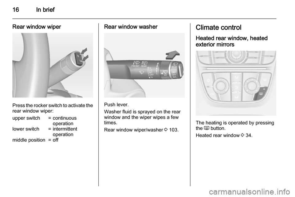 VAUXHALL ASTRA J 2015 User Guide 16In brief
Rear window wiper
Press the rocker switch to activate the
rear window wiper:
upper switch=continuous
operationlower switch=intermittent
operationmiddle position=offRear window washer
Push l VAUXHALL ASTRA J 2015 User Guide 16In brief
Rear window wiper
Press the rocker switch to activate the
rear window wiper:
upper switch=continuous
operationlower switch=intermittent
operationmiddle position=offRear window washer
Push l