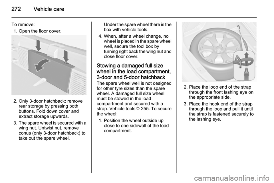 VAUXHALL ASTRA J 2015 User Guide 272Vehicle care
To remove:1. Open the floor cover.
2. Only 3-door hatchback: remove rear storage by pressing both
buttons. Fold down cover and
extract storage upwards.
3. The spare wheel is secured wi VAUXHALL ASTRA J 2015 User Guide 272Vehicle care
To remove:1. Open the floor cover.
2. Only 3-door hatchback: remove rear storage by pressing both
buttons. Fold down cover and
extract storage upwards.
3. The spare wheel is secured wi